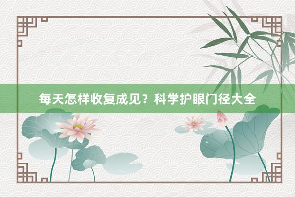 每天怎样收复成见？科学护眼门径大全