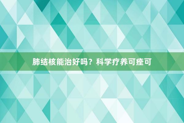 肺结核能治好吗？科学疗养可痊可
