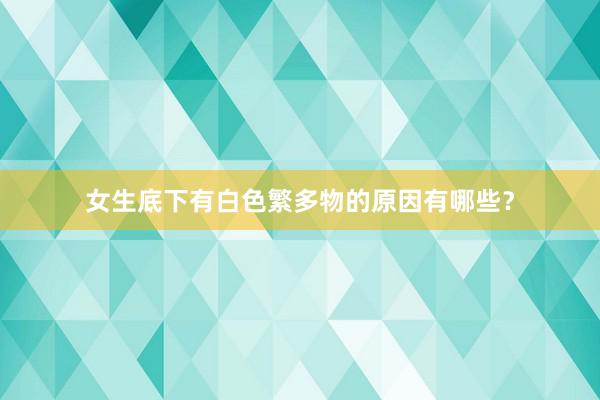 女生底下有白色繁多物的原因有哪些？