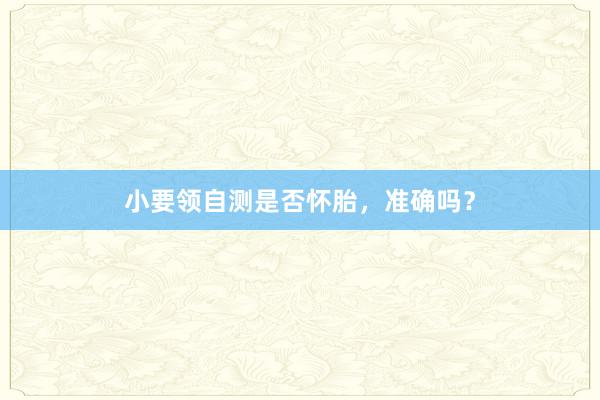 小要领自测是否怀胎，准确吗？