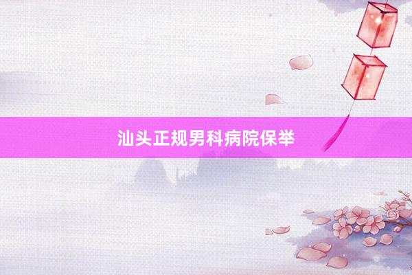 汕头正规男科病院保举
