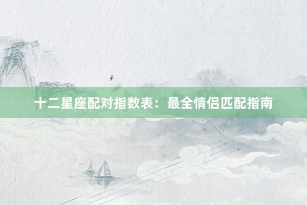 十二星座配对指数表：最全情侣匹配指南