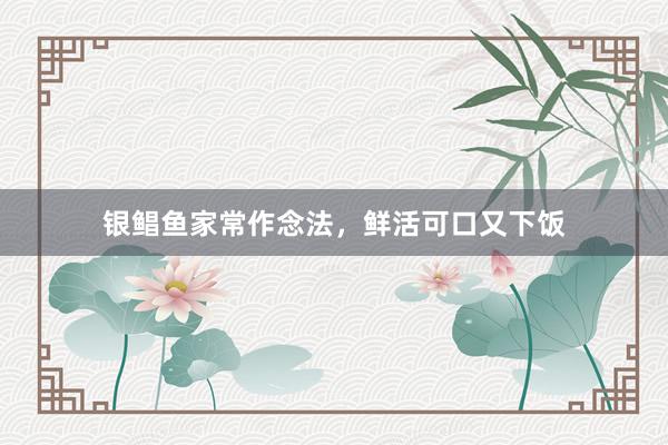 银鲳鱼家常作念法，鲜活可口又下饭