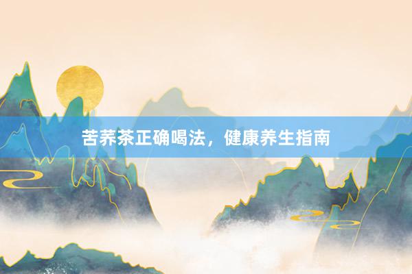 苦荞茶正确喝法，健康养生指南