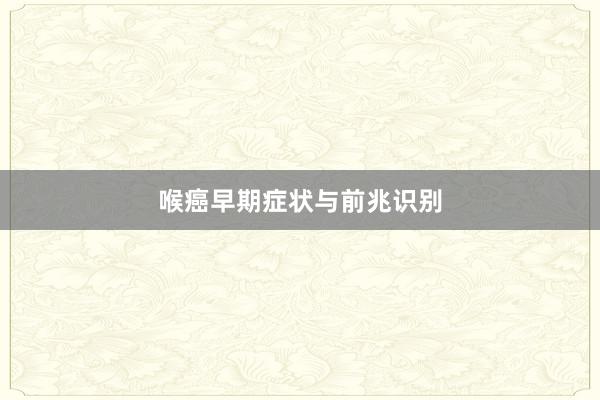 喉癌早期症状与前兆识别