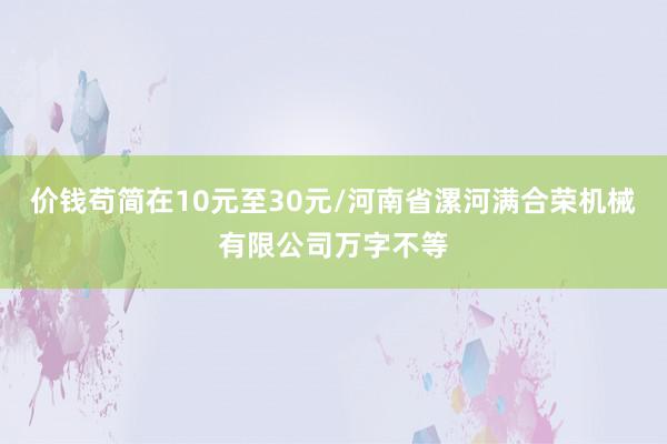 价钱苟简在10元至30元/河南省漯河满合荣机械有限公司万字不等